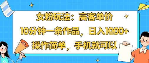 女粉玩法：高客单价，10分钟一条作品，日入1k+操作简单，手机就可以-课程网
