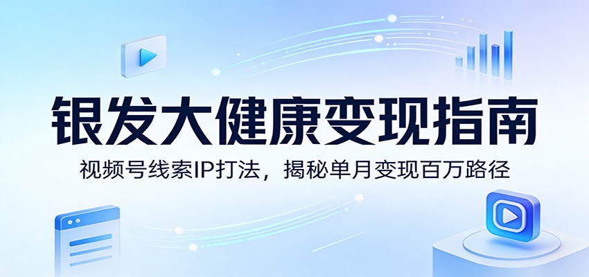 银发大健康变现指南：视频号线索IP打法，揭秘单月变现百万路径-课程网