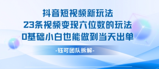 抖音短视频新玩法，23条视频变现六位数，0基础小白也能做到当天出单-课程网