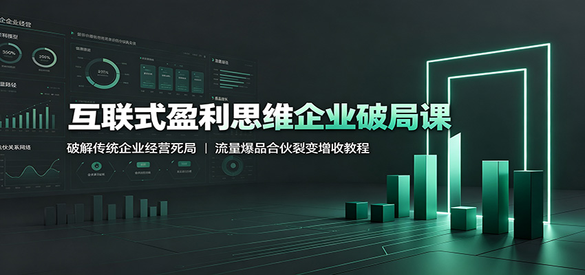 互联式盈利思维企业破局课：破解传统企业经营死局，流量爆品合伙裂变增收教程-课程网