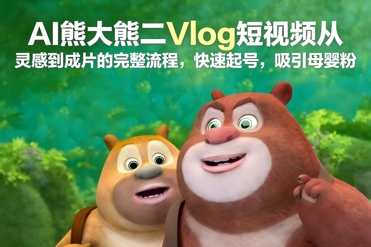 AI熊大熊二Vlog短视频从灵感到成片的完整流程，快速起号，吸引母婴粉-课程网