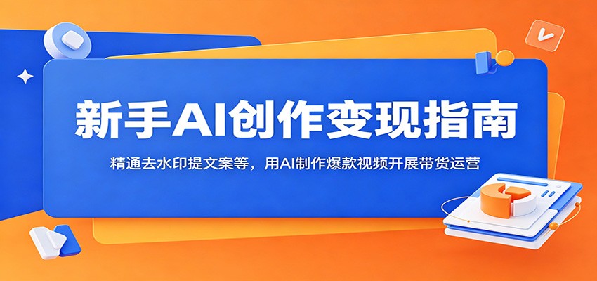 新手AI创作变现指南：精通去水印提文案等，用AI制作爆款视频开展带货运营-课程网