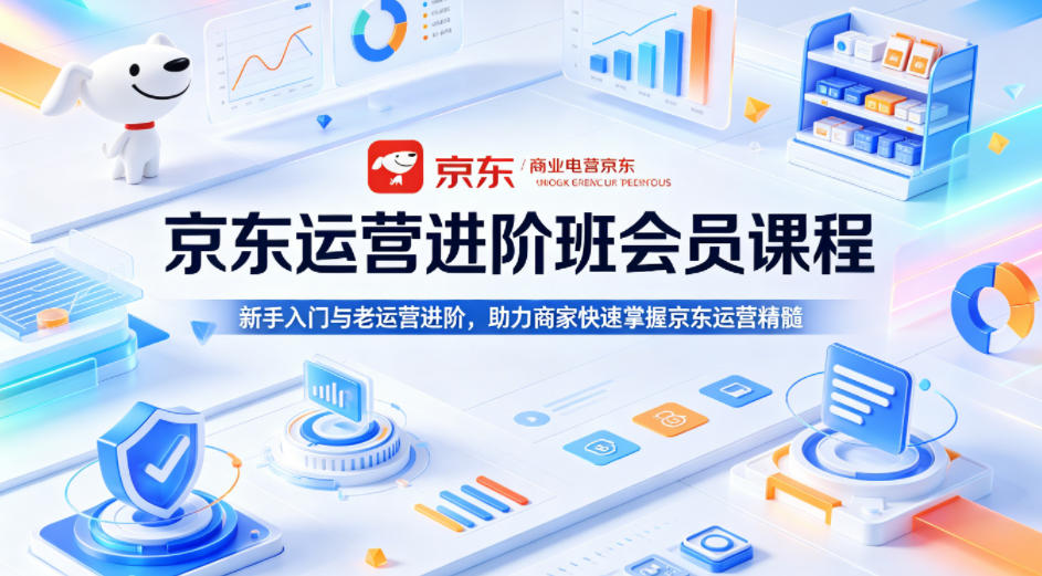 京东运营进阶班会员课程，新手入门与老运营进阶，助力商家快速掌握京东运营精髓-课程网