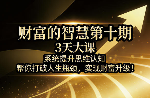 财富的智慧第十期，3天大课，系统提升思维认知，帮你打破人生瓶颈，实现财富升级！-课程网