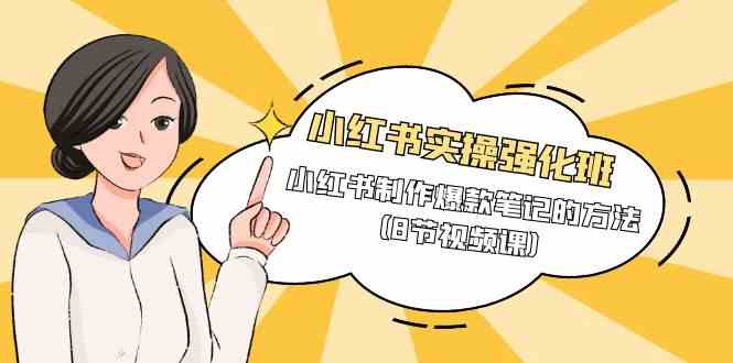 （9755期）小红书实操强化班，小红书制作爆款笔记的方法（8节视频课）-课程网
