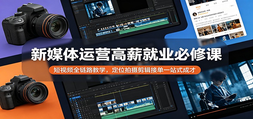 新媒体运营高薪就业必修课：短视频全链路教学，定位拍摄剪辑接单一站式成才-课程网