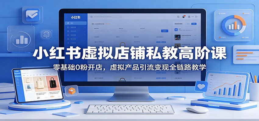 小红书虚拟店铺私教高阶课：零基础0粉开店，虚拟产品引流变现全链路教学-课程网