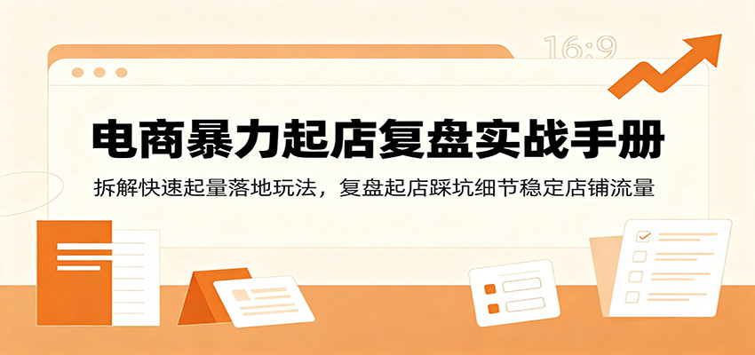 电商暴力起店复盘实战手册：拆解快速起量落地玩法，复盘起店踩坑细节稳定店铺流量-课程网
