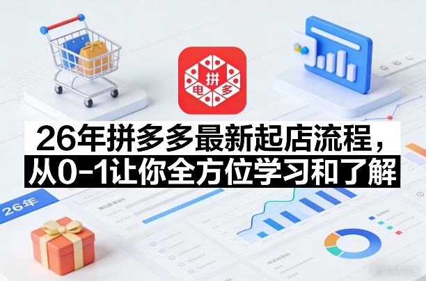 26年拼多多最新起店流程，从0-1让你全方位学习和了解（05月28日更新）-课程网