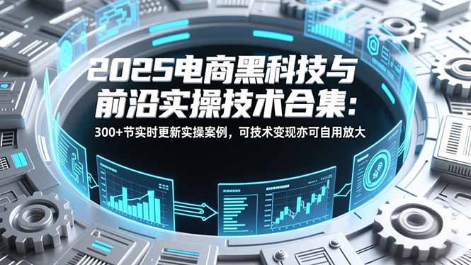 2025电商黑科技与前沿实操技术合集：300+节实时更新实操案例，可技术变现亦可自用放大-课程网
