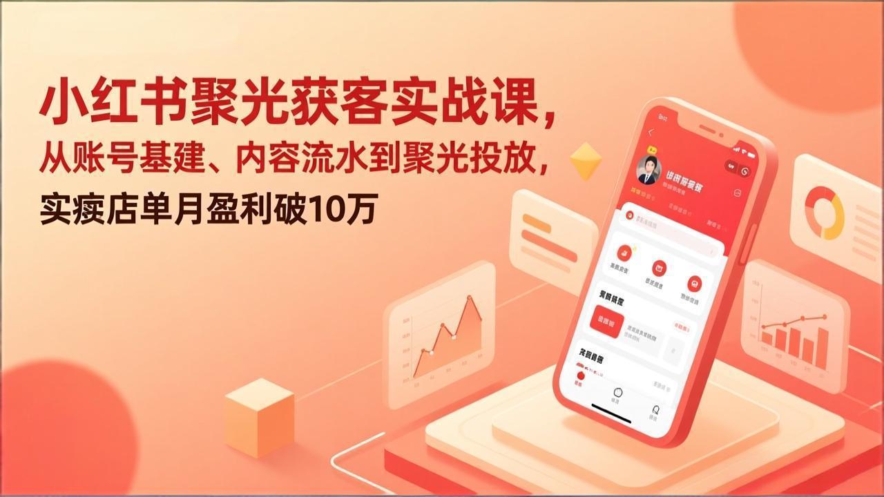 小红书聚光获客实战课，从账号基建、内容流水到聚光投放，实体店单月盈利破10万-课程网