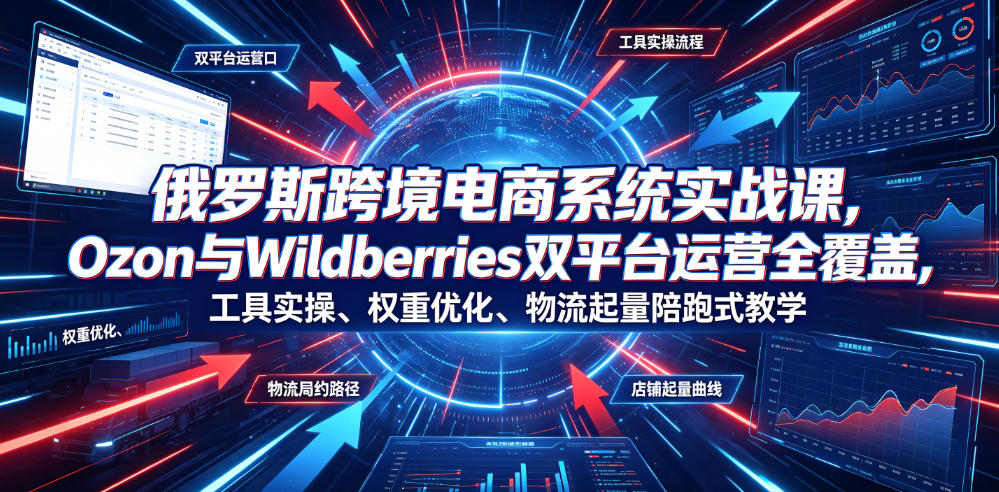俄罗斯跨境电商系统实战课，Ozon与Wildberries双平台运营全覆盖，工具实操、权重优化、物流履约、店铺起量陪跑式教学-课程网