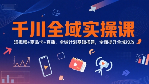 千川全域实操课，短视频+商品卡+直播，全域计划基础搭建，全面提升全域投放-课程网