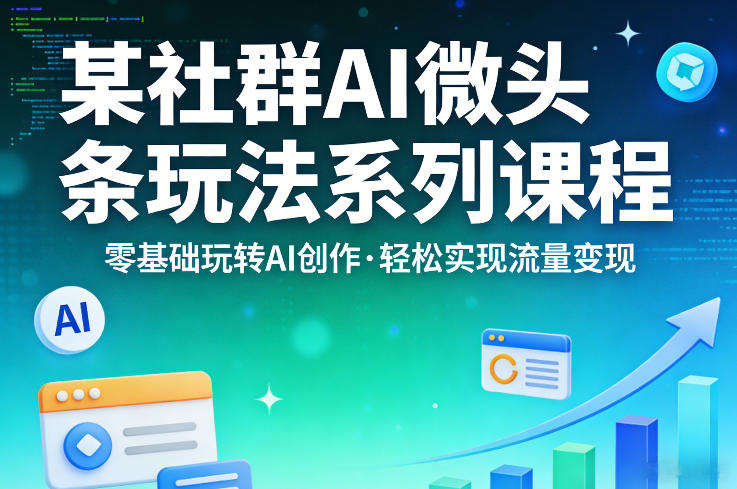 某社群的AI微头条玩法系列课程，零基础玩转AI创作，轻松实现流量变现-课程网