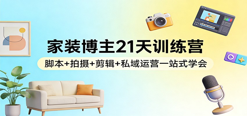 家装博主21天训练营：脚本+拍摄+剪辑+私域运营一站式学会-课程网