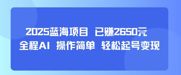 2025蓝海项目 已挣2650米 全程AI 操作简单 轻松起号变现-课程网