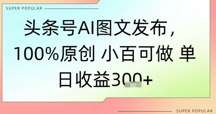 头条号AI图文发布，100%原创 小百可做，单日收益3张+-课程网