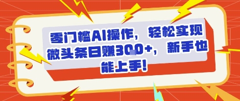 零门槛AI操作，轻松实现微头条日入3张+，新手也能上手!-课程网