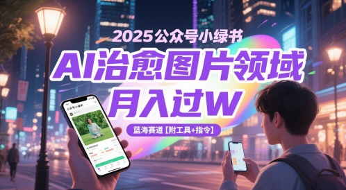 2025公众号小绿书AI治愈图片领域，月入过W，蓝海赛道【附工具+指令】-课程网