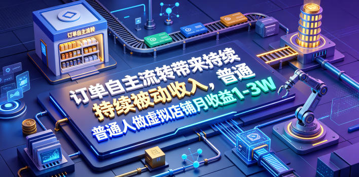 订单自主流转带来持续被动收入，普通人做虚拟店铺月收益1-3W【揭秘】-课程网