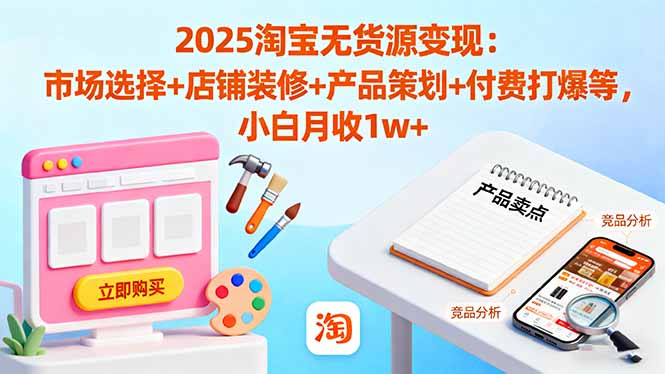 2025淘宝无货源变现：市场选择+店铺装修+产品策划+付费打爆等 小白月收1w+-课程网
