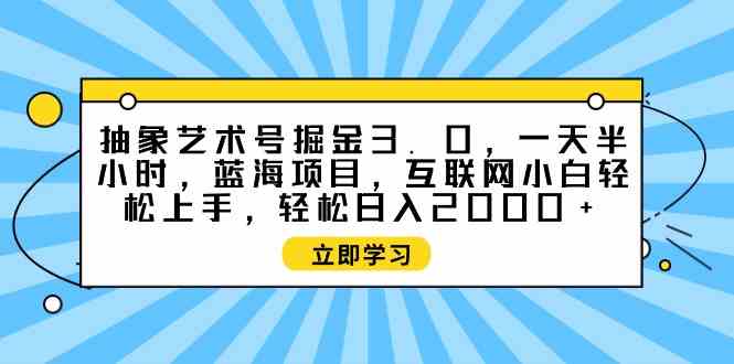 （9711期）抽象艺术号掘金3.0，一天半小时 ，蓝海项目， 互联网小白轻松上手，轻松…-课程网