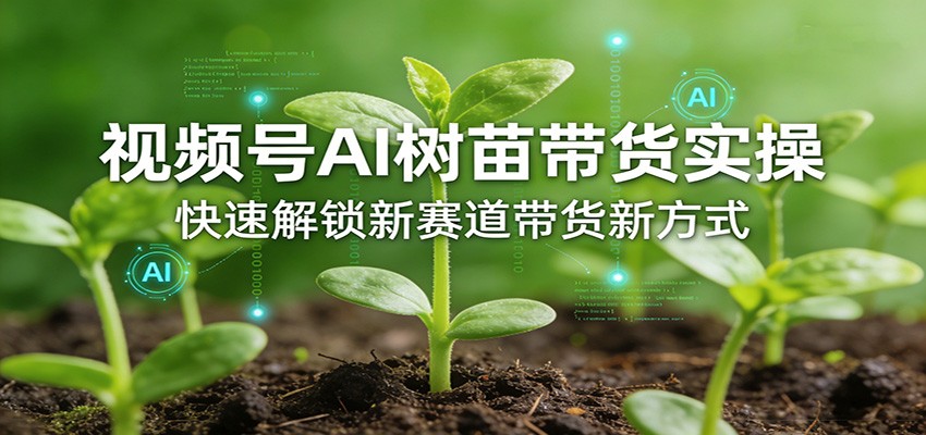 视频号AI树苗带货实操，快速解锁新赛道带货新方式-课程网