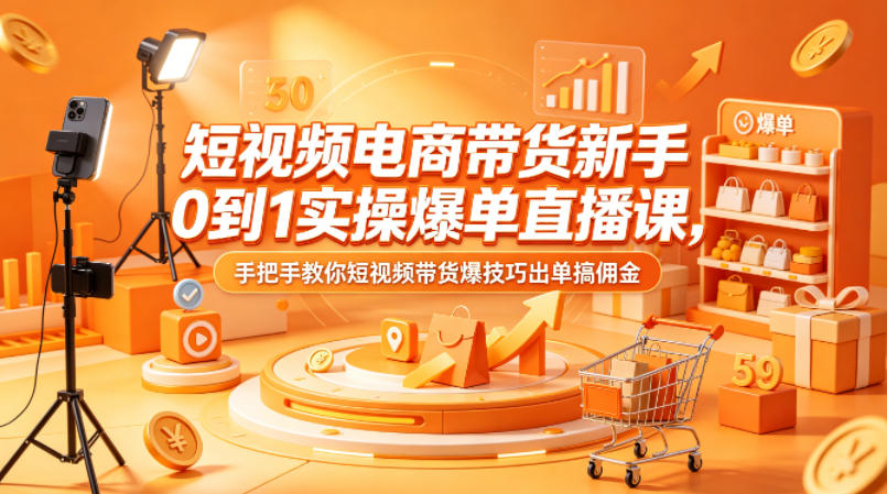 短视频电商带货新手0到1实操爆单直播课，手把手教你短视频带货爆技巧出单搞佣金-课程网