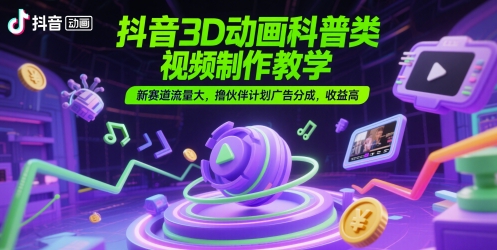 抖音3D动画科普类视频制作教学，新赛道流量大，撸伙伴计划广告分成，收益高-课程网