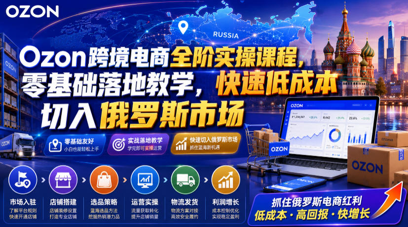 Ozon跨境电商全阶实操课程，零基础落地教学，快速低成本切入俄罗斯市场-课程网
