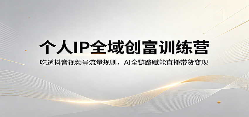 个人IP全域创富训练营：吃透抖音视频号流量规则，AI全链路赋能直播带货变现-课程网