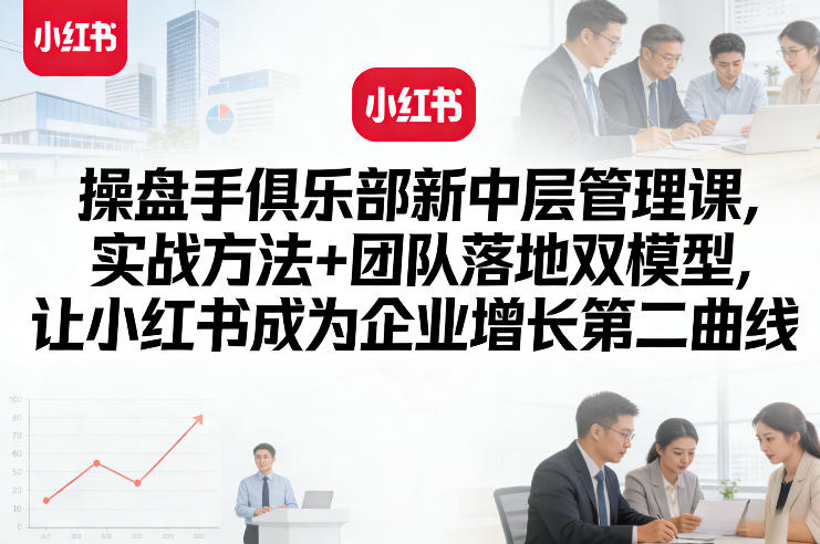 操盘手俱乐部新中层管理课，实战方法+团队落地双模型，让小红书成为企业增长第二曲线-课程网