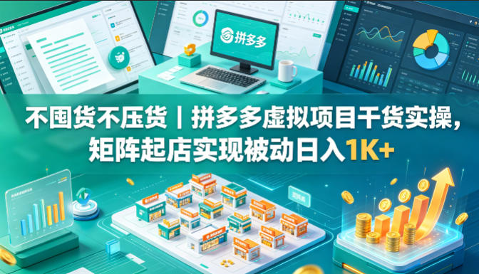 不囤货不压货｜拼多多虚拟项目干货实操，矩阵起店实现被动日入1K+【揭秘】-课程网