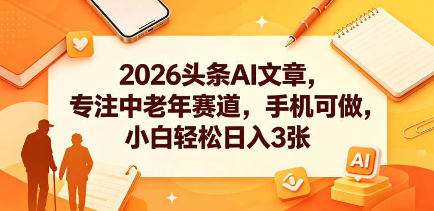 2026头条AI文章，专注中老年赛道，手机可做，小白轻松日入3张-课程网