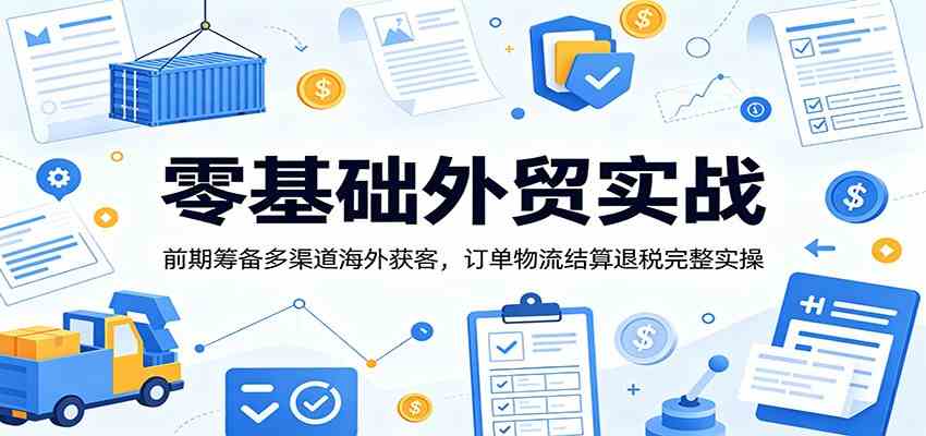 零基础外贸实战：前期筹备多渠道海外获客，订单物流结算退税完整实操-课程网