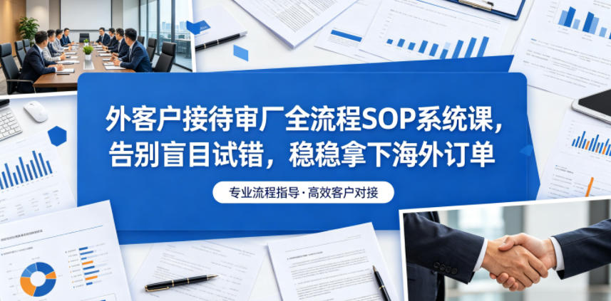 外客户接待审厂全流程SOP系统课，告别盲目试错，稳稳拿下海外订单-课程网