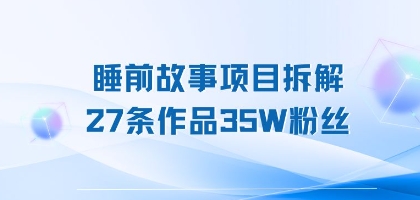 睡前故事项目拆解，27条作品35W粉丝，人人都能上手-课程网