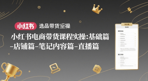 小红书电商带货课程实操：基础篇-选品篇-店铺篇-笔记内容篇-直播篇-课程网