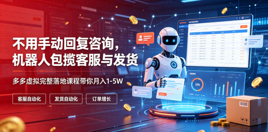 不用手动回复咨询，机器人包揽客服与发货，多多虚拟完整落地课程带你月入1-5W【揭秘】-课程网