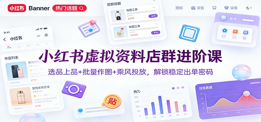 小红书虚拟资料店群进阶课：选品上品+批量作图+乘风投放，解锁稳定出单密码-课程网