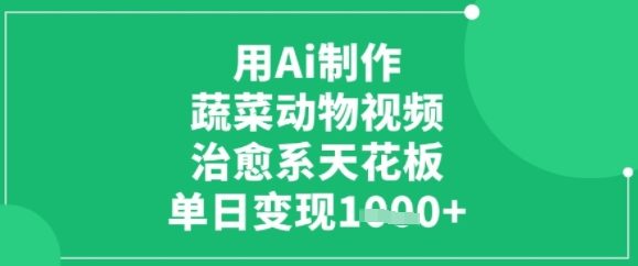 用ai制作蔬菜动物视频，治愈天花板，单日变现多张-课程网