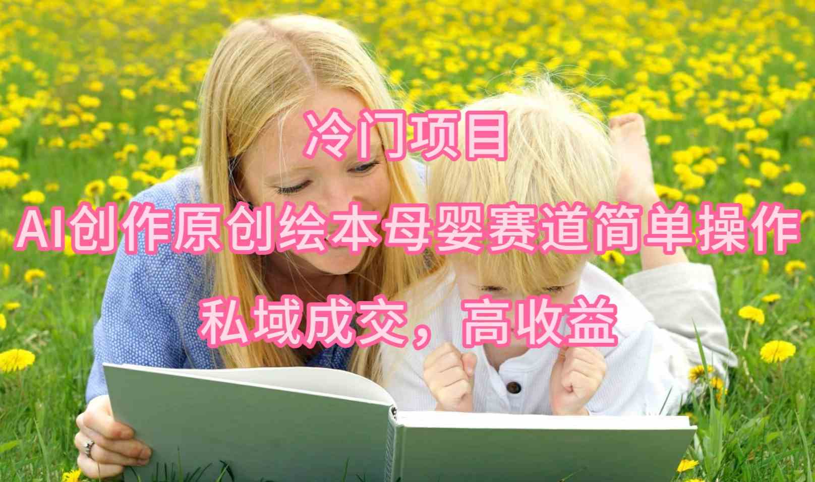 （9726期）冷门项目，AI创作原创绘本母婴赛道简单操作，私域成交，高收益-课程网
