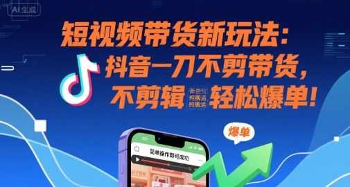 短视频带货新玩法：抖音一刀不剪带货，不剪辑，纯搬运，新手也能轻松爆单!-课程网
