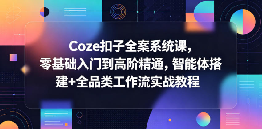 Coze扣子全案系统课，零基础入门到高阶精通，智能体搭建+全品类工作流实战教程-课程网