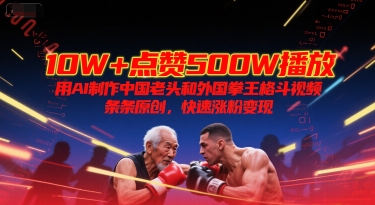 10W+点赞500W播放，用AI制作中国老头和外国拳王格斗视频，条条原创，快速涨粉变现-课程网