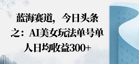 今日头条之AI美女玩法单号单人日均收益3张+无违规无封号无限制-课程网