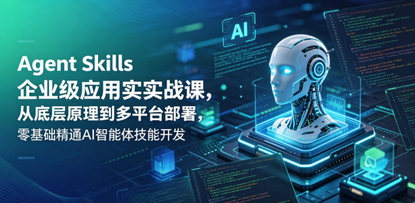 Agent Skills企业级应用实战课，从底层原理到多平台部署，零基础精通AI智能体技能开发-课程网