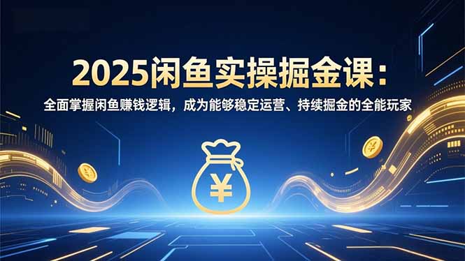 2025闲鱼实操掘金课：全面掌握闲鱼賺钱逻辑，成为能够稳定运营、持续掘金的全能玩家-课程网