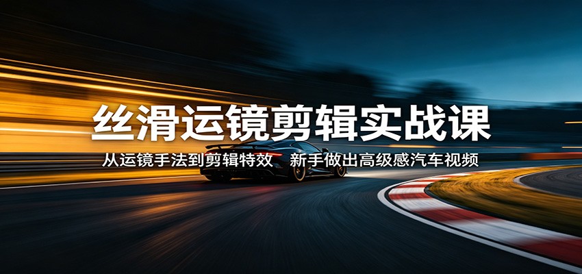 丝滑运镜剪辑实战课：从运镜手法到剪辑特效，新手做出高级感汽车视频-课程网