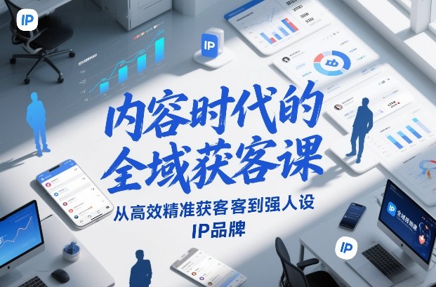 内容时代的全域获客课，从高效精准获客到强人设IP品牌-课程网